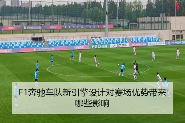 F1奔驰车队新引擎设计对赛场优势带来哪些影响