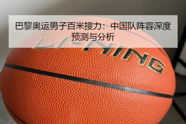 巴黎奥运男子百米接力：中国队阵容深度预测与分析