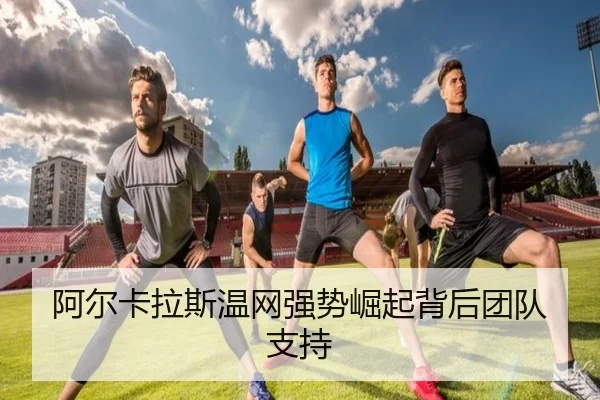 阿尔卡拉斯温网强势崛起背后团队支持