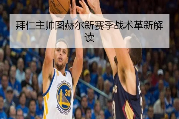 拜仁主帅图赫尔新赛季战术革新解读