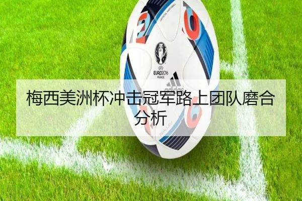 梅西美洲杯冲击冠军路上团队磨合分析